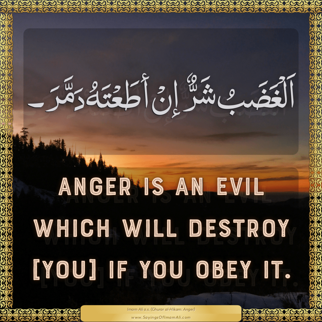 Anger is an evil which will destroy [you] if you obey it.